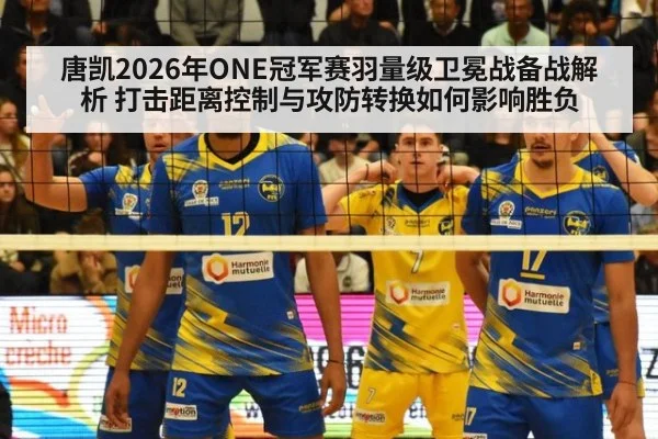 唐凯2026年ONE冠军赛羽量级卫冕战备战解析 打击距离控制与攻防转换如何影响胜负