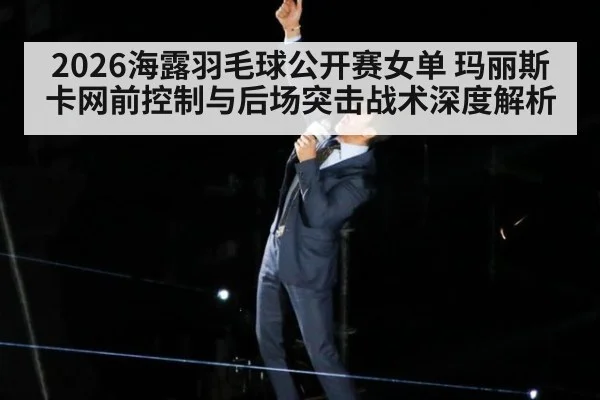 2026海露羽毛球公开赛女单 玛丽斯卡网前控制与后场突击战术深度解析