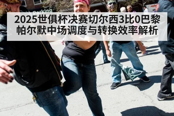 2025世俱杯决赛切尔西3比0巴黎 帕尔默中场调度与转换效率解析